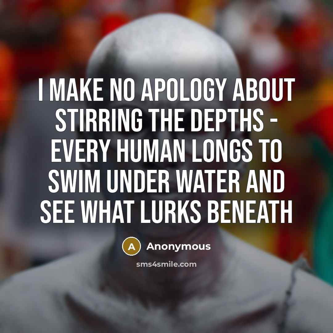 “I make no apology about stirring the depths - every human longs to swim under water and see what lurks beneath” quote by Anonymous