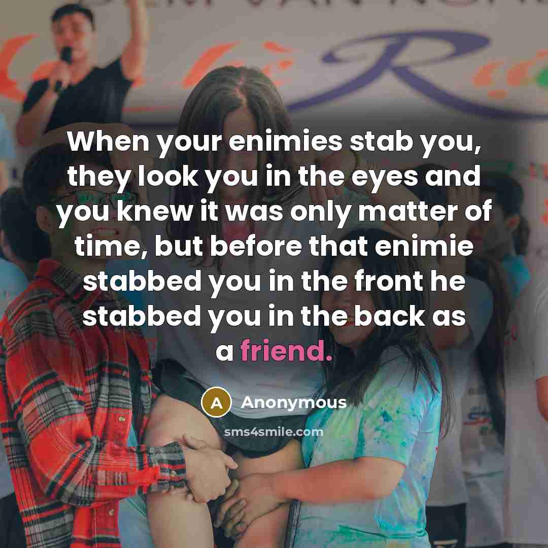 “When your enimies stab you, they look you in the eyes and you knew it was only matter of time, but before that enimie stabbed you in the front he stabbed you in the back as a friend.” quote by Anonymous