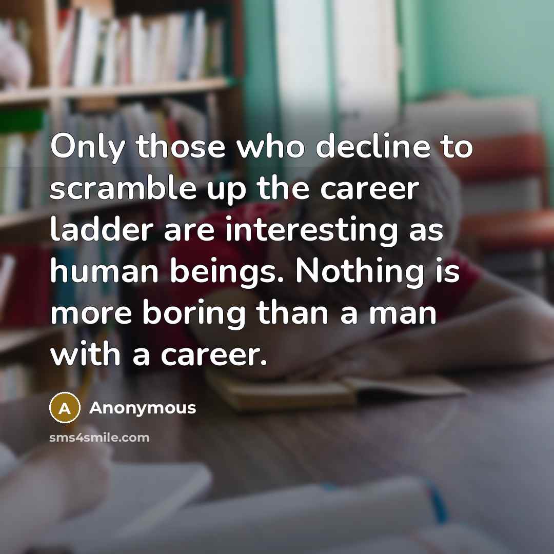 “Only those who decline to scramble up the career ladder are interesting as human beings. Nothing is more boring than a man with a career.” quote by Anonymous