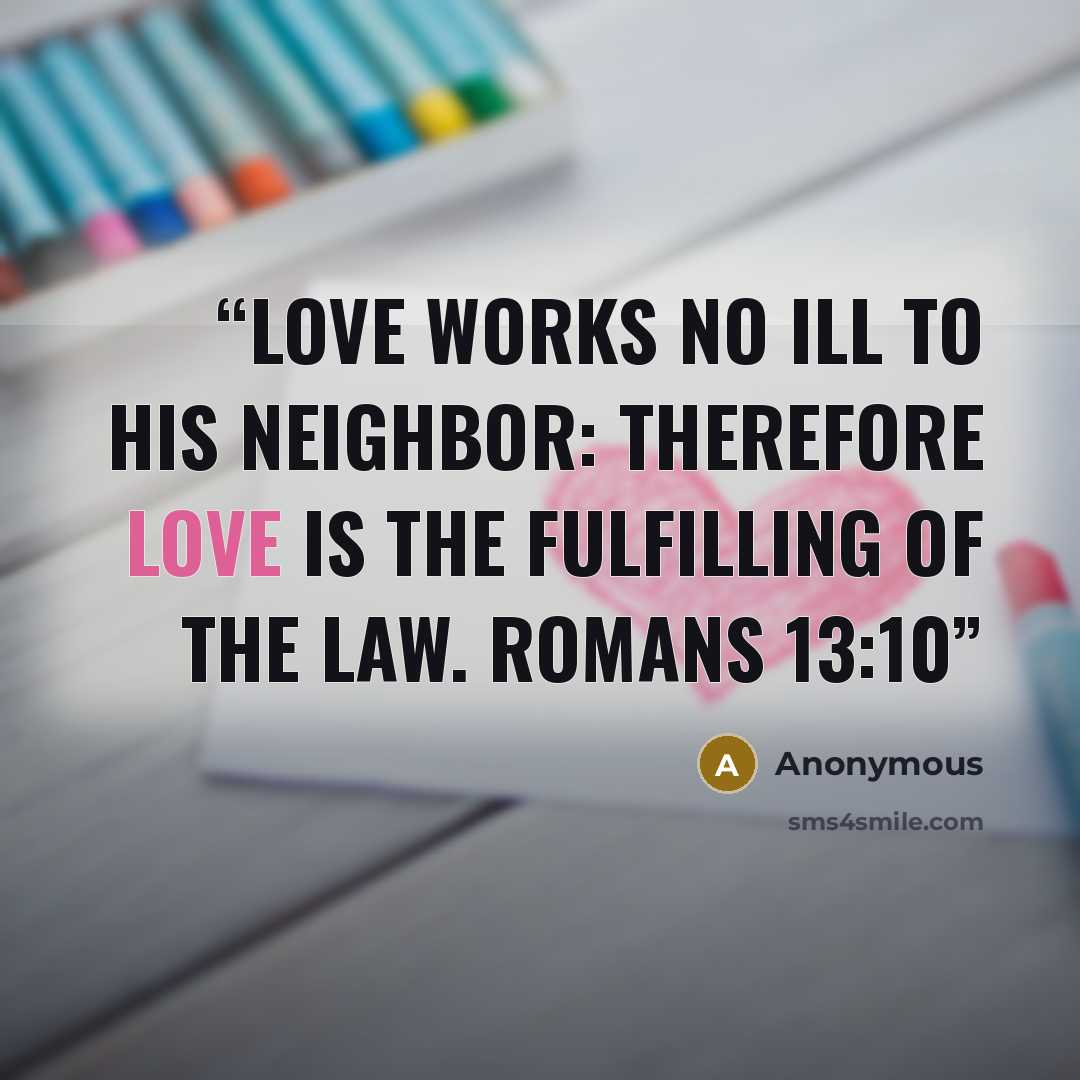 “Love works no ill to his neighbor: therefore love is the fulfilling of the law. Romans 13:10” quote by Anonymous