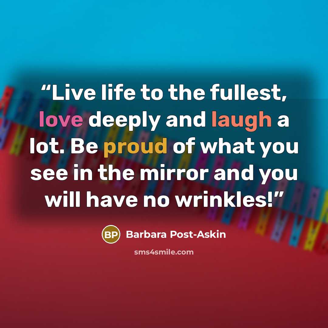 “Live life to the fullest, love deeply and laugh a lot. Be proud of what you see in the mirror and you will have no wrinkles!” quote by Barbara Post-Askin