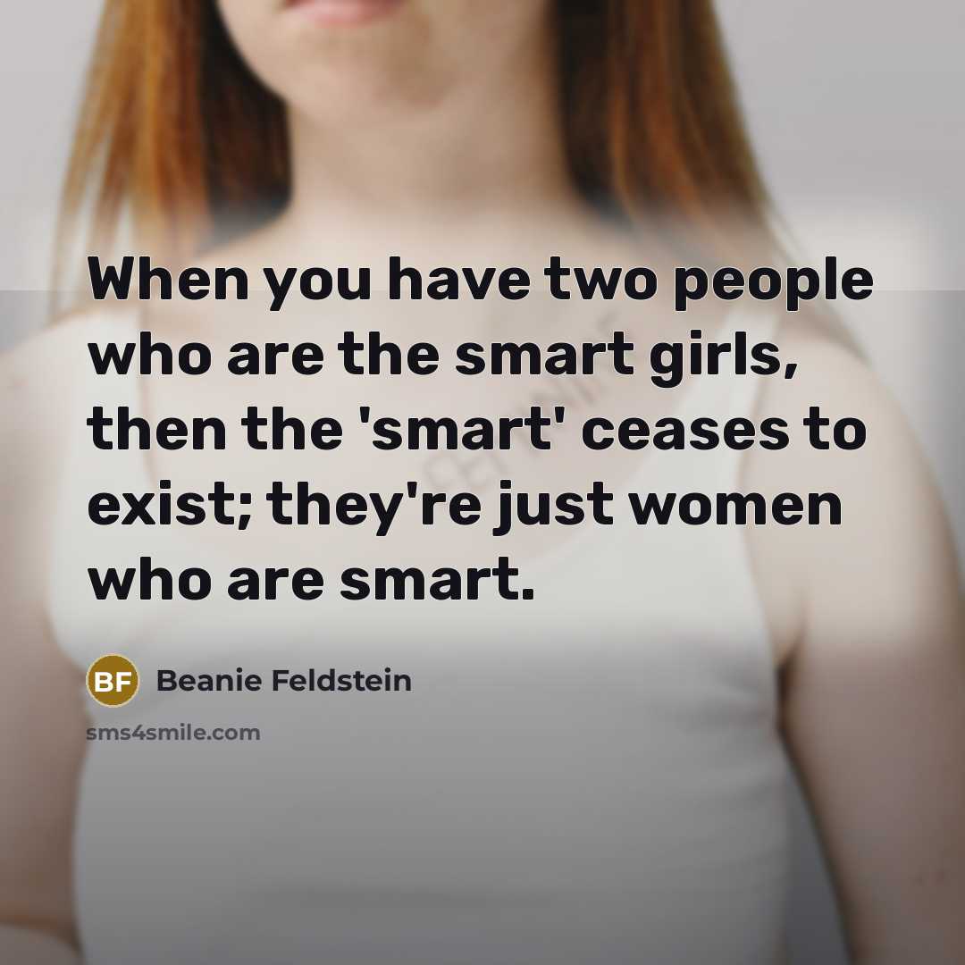 “When you have two people who are the smart girls, then the 'smart' ceases to exist; they're just women who are smart.” quote by Beanie Feldstein