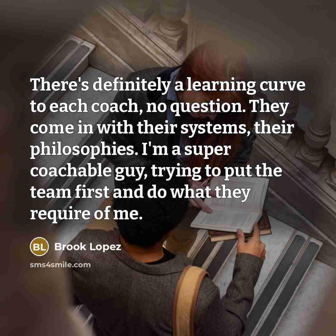 “There's definitely a learning curve to each coach, no question. They come in with their systems, their philosophies. I'm a super coachable guy, trying to put the team first and do what they require of me.” quote by Brook Lopez