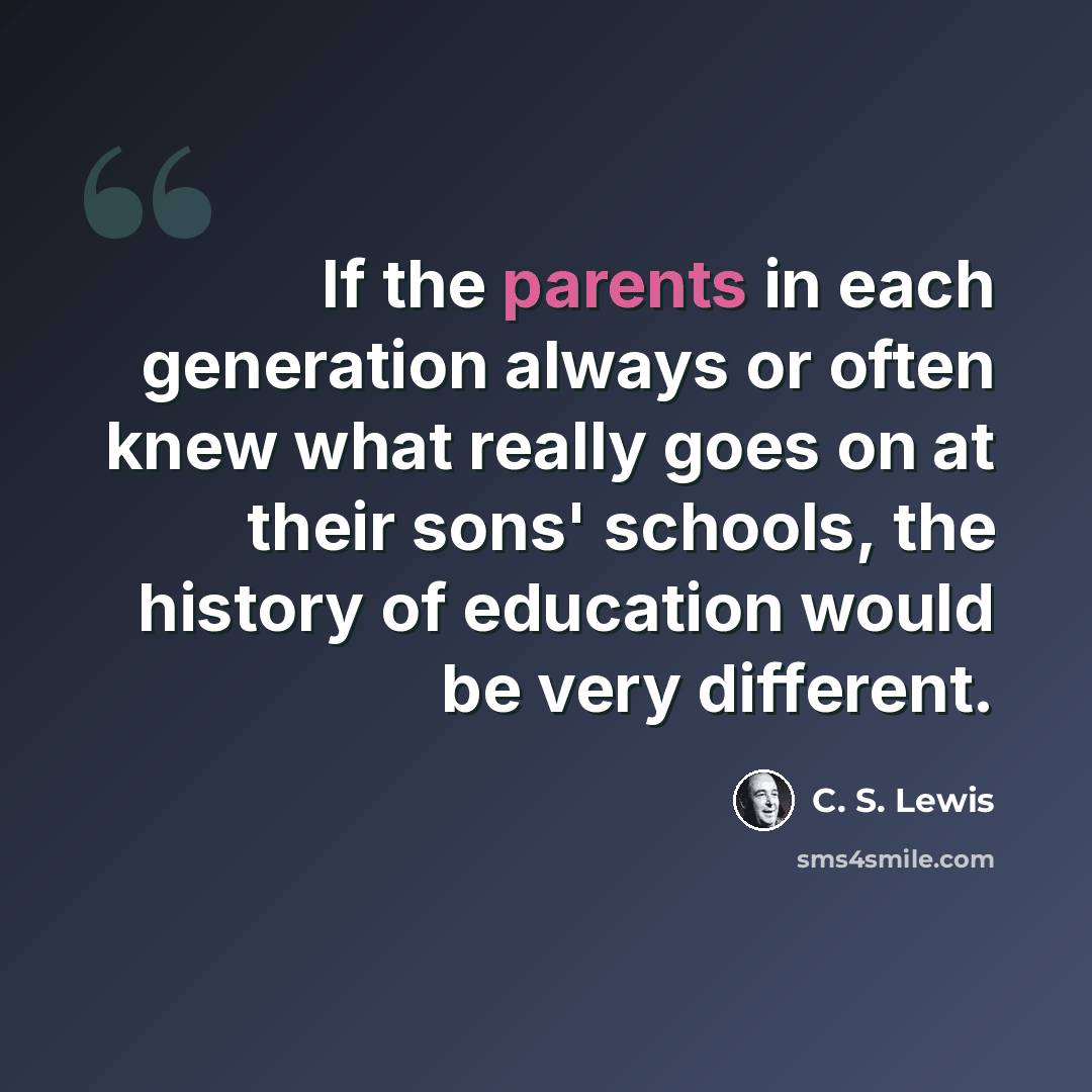 “If the parents in each generation always or often knew what really goes on at their sons' schools, the history of education would be very different.” quote by C. S. Lewis