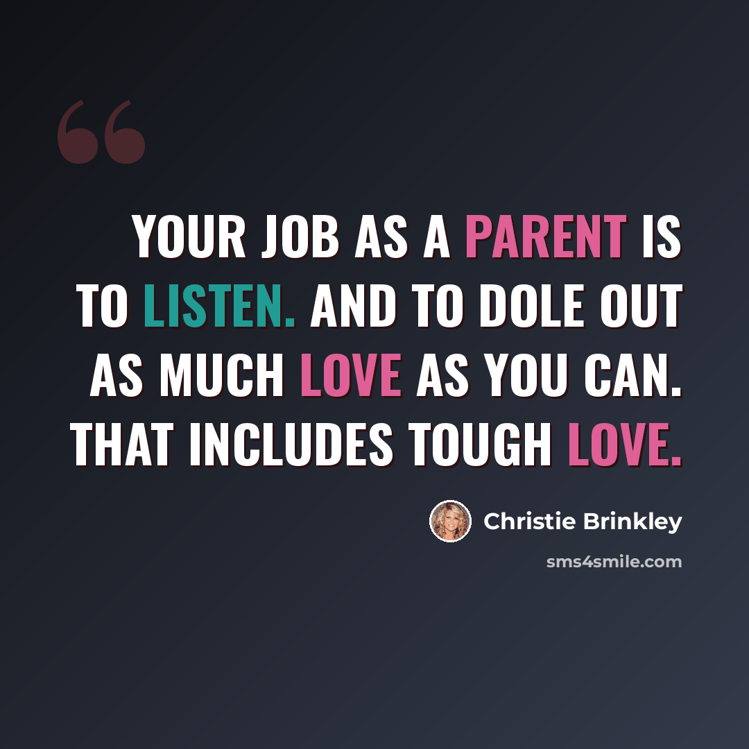 “Your job as a parent is to listen. And to dole out as much love as you can. That includes tough love.” quote by Christie Brinkley