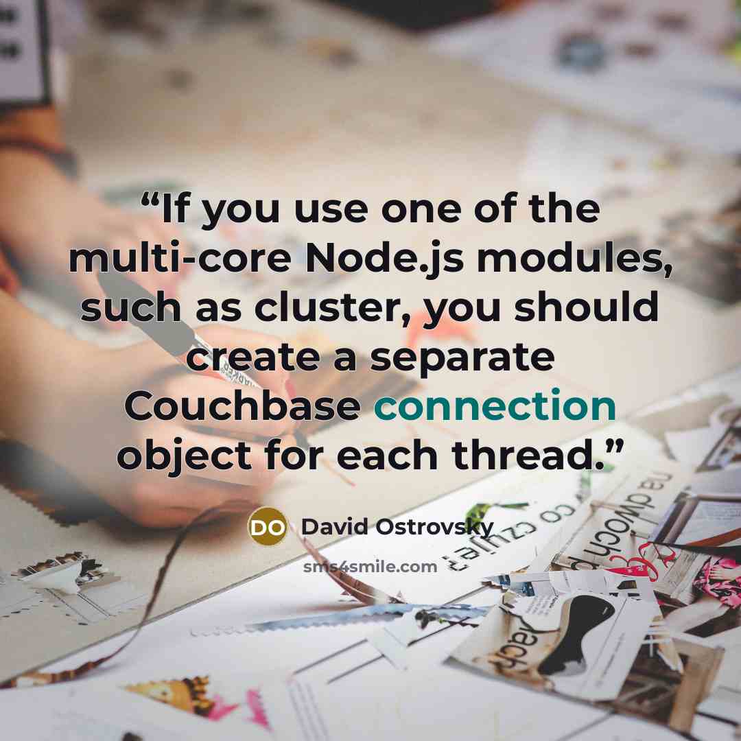 “If you use one of the multi-core Node.js modules, such as cluster, you should create a separate Couchbase connection object for each thread.” quote by David Ostrovsky