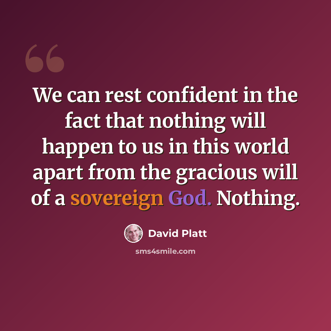 “We can rest confident in the fact that nothing will happen to us in this world apart from the gracious will of a sovereign God. Nothing.” quote by David Platt