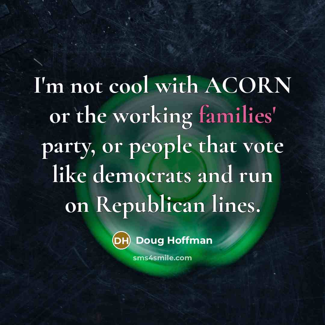 “I'm not cool with ACORN or the working families' party, or people that vote like democrats and run on Republican lines.” quote by Doug Hoffman
