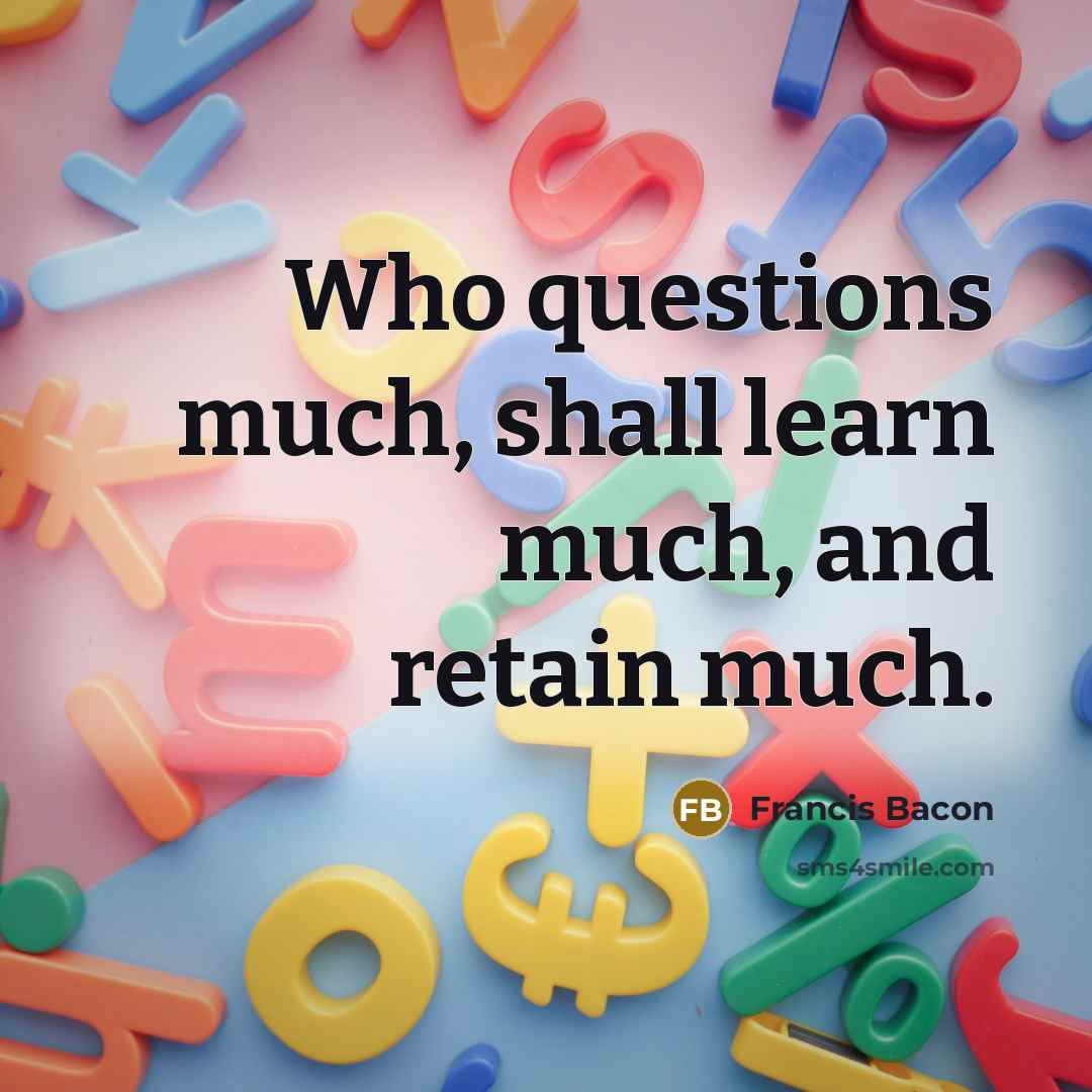 “Who questions much, shall learn much, and retain much.” quote by Francis Bacon