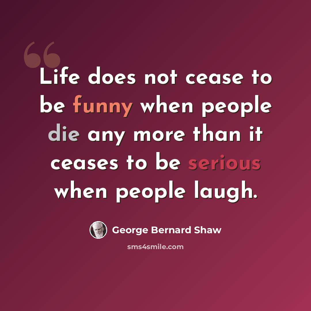 “Life does not cease to be funny when people die any more than it ceases to be serious when people laugh.” quote by George Bernard Shaw