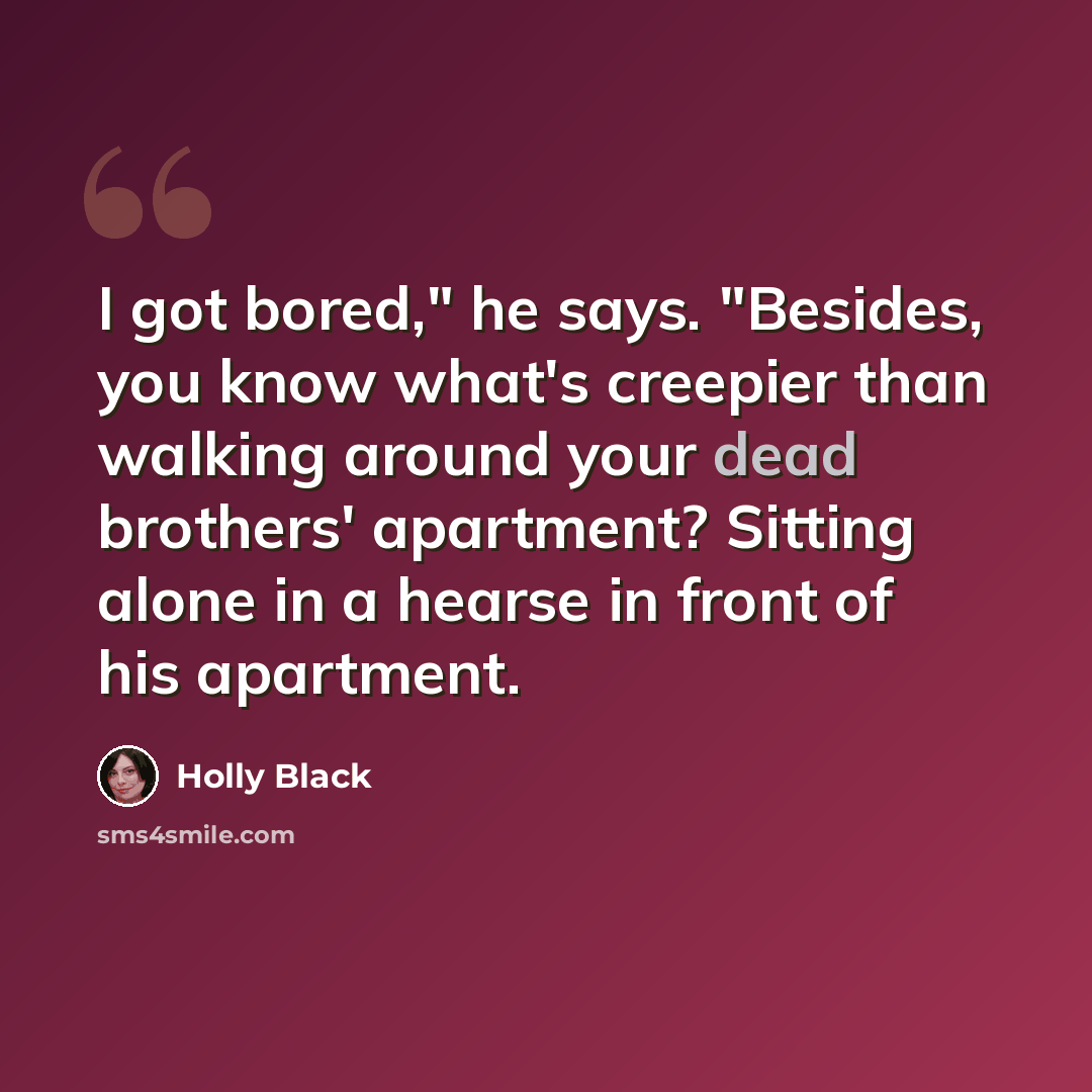 “I got bored," he says. "Besides, you know what's creepier than walking around your dead brothers' apartment? Sitting alone in a hearse in front of his apartment.” quote by Holly Black