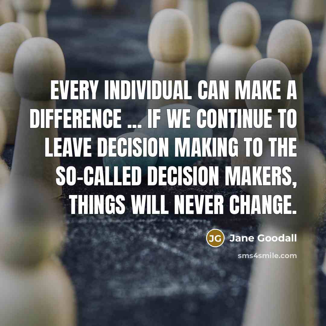 “every individual can make a difference ... if we continue to leave decision making to the so-called decision makers, things will never change.” quote by Jane Goodall