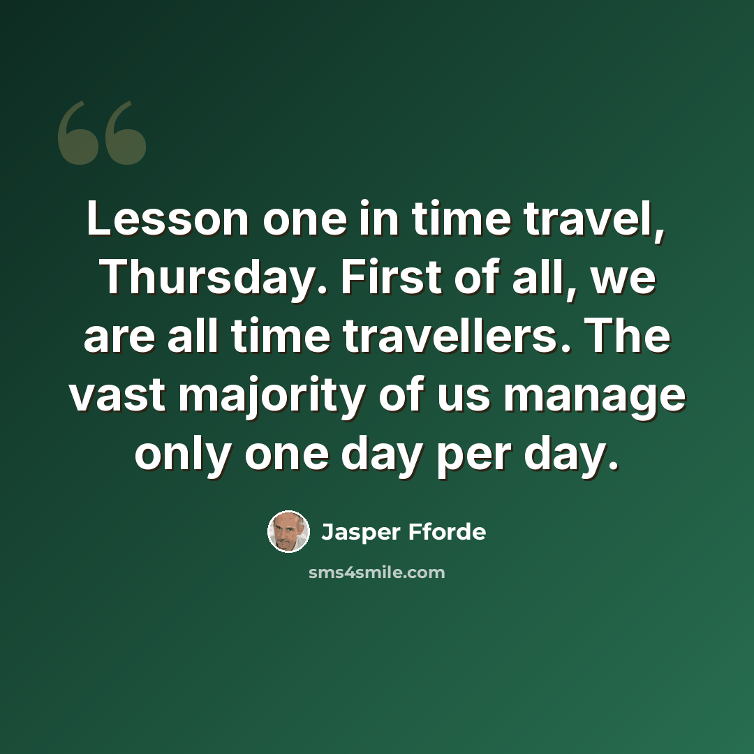 “Lesson one in time travel, Thursday. First of all, we are all time travellers. The vast majority of us manage only one day per day.” quote by Jasper Fforde