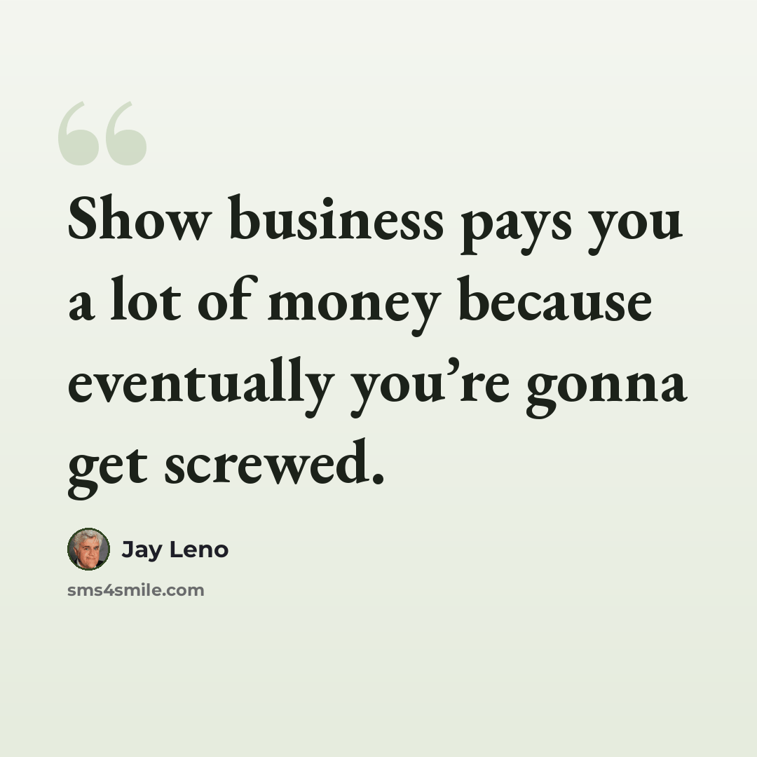 “Show business pays you a lot of money because eventually you’re gonna get screwed.” quote by Jay Leno