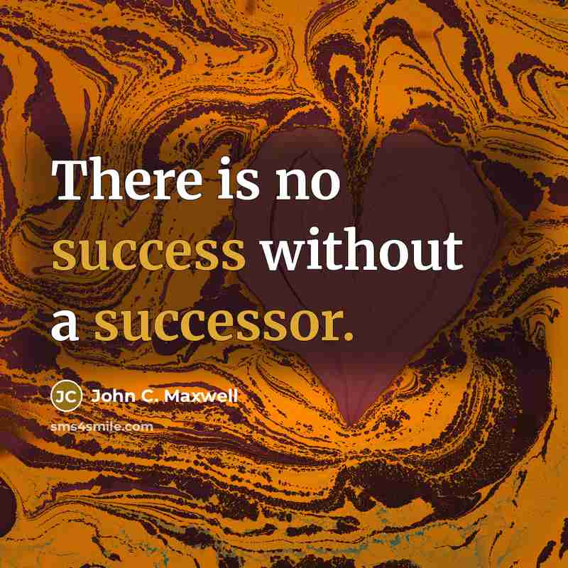 “There is no success without a successor.” quote by John C. Maxwell
