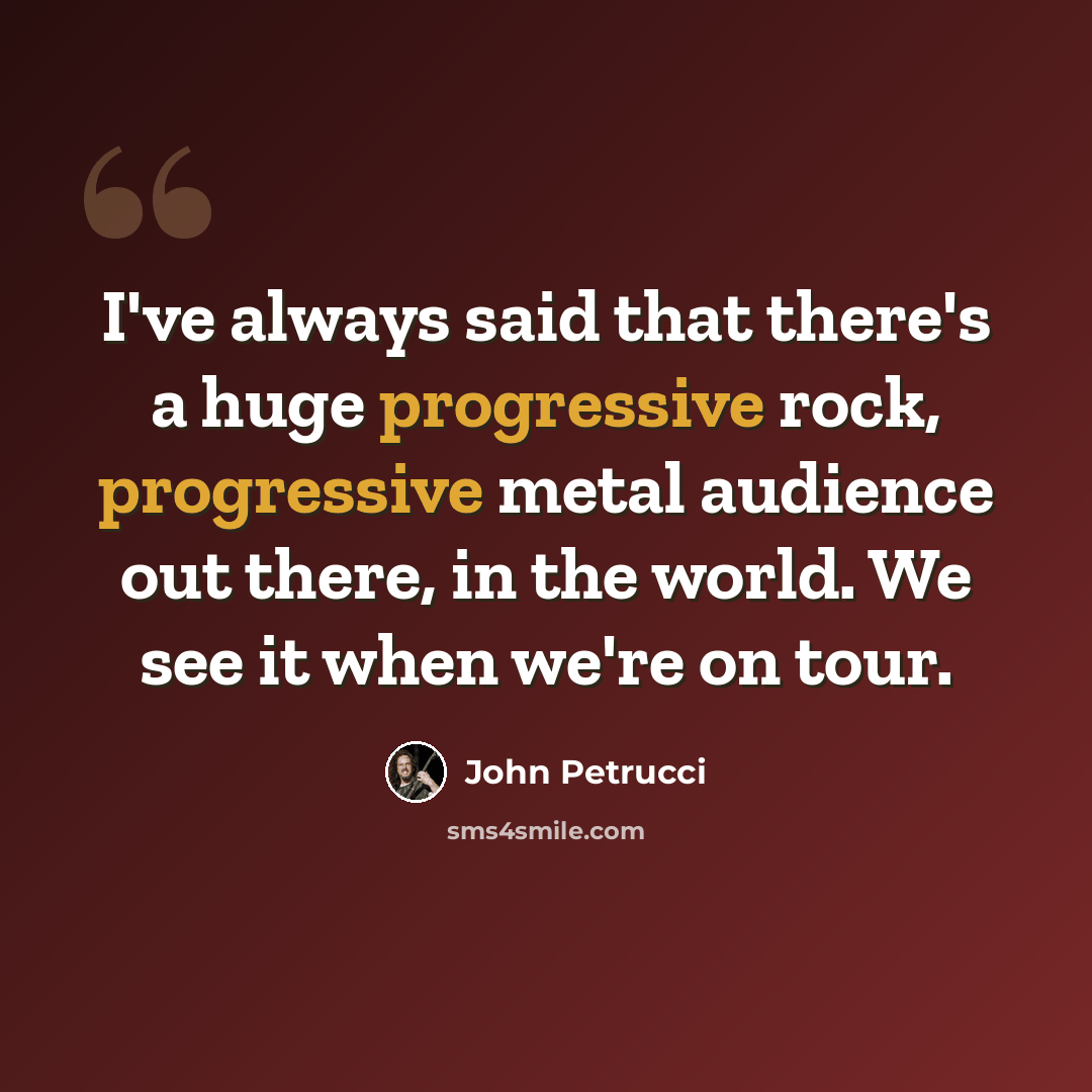 “I've always said that there's a huge progressive rock, progressive metal audience out there, in the world. We see it when we're on tour.” quote by John Petrucci