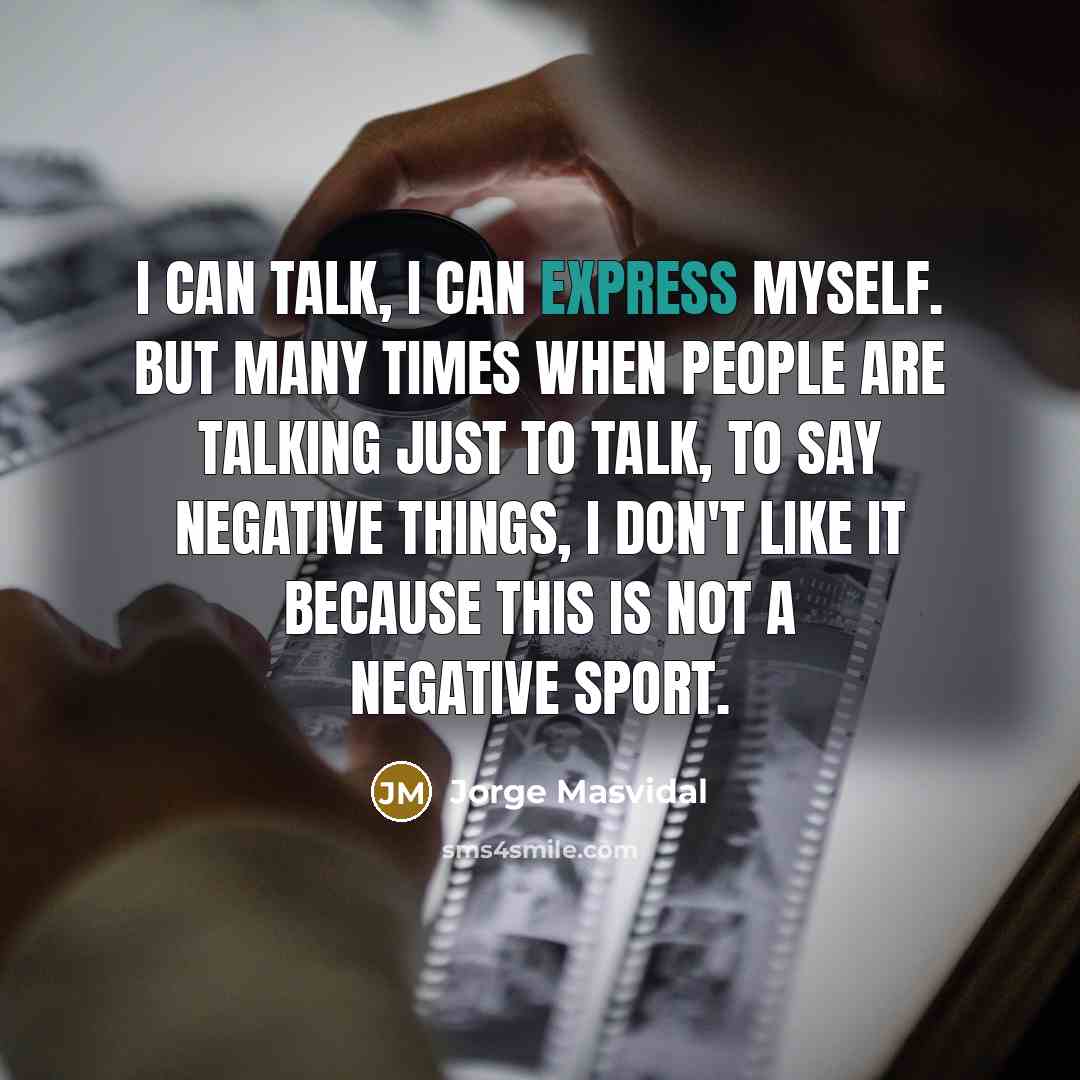 “I can talk, I can express myself. But many times when people are talking just to talk, to say negative things, I don't like it because this is not a negative sport.” quote by Jorge Masvidal