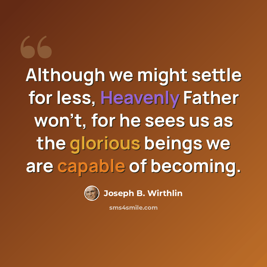 “Although we might settle for less, Heavenly Father won't, for he sees us as the glorious beings we are capable of becoming.” quote by Joseph B. Wirthlin