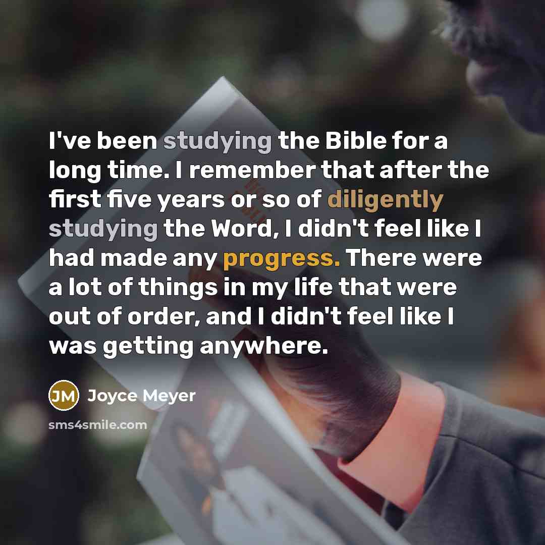“I've been studying the Bible for a long time. I remember that after the first five years or so of diligently studying the Word, I didn't feel like I had made any progress. There were a lot of things in my life that were out of order, and I didn't feel like I was getting anywhere.” quote by Joyce Meyer
