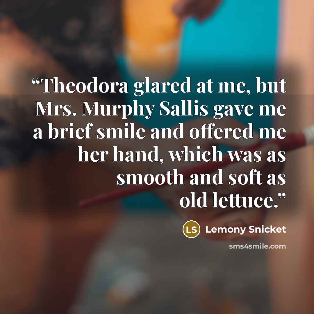 “Theodora glared at me, but Mrs. Murphy Sallis gave me a brief smile and offered me her hand, which was as smooth and soft as old lettuce.” quote by Lemony Snicket