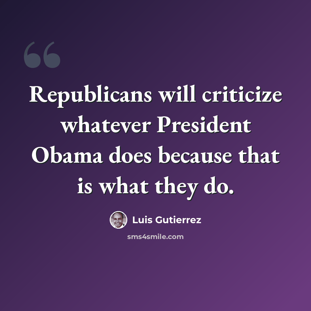 “Republicans will criticize whatever President Obama does because that is what they do.” quote by Luis Gutierrez