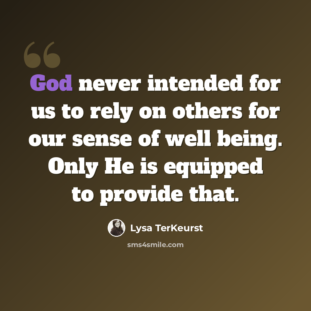 “God never intended for us to rely on others for our sense of well being. Only He is equipped to provide that.” quote by Lysa TerKeurst