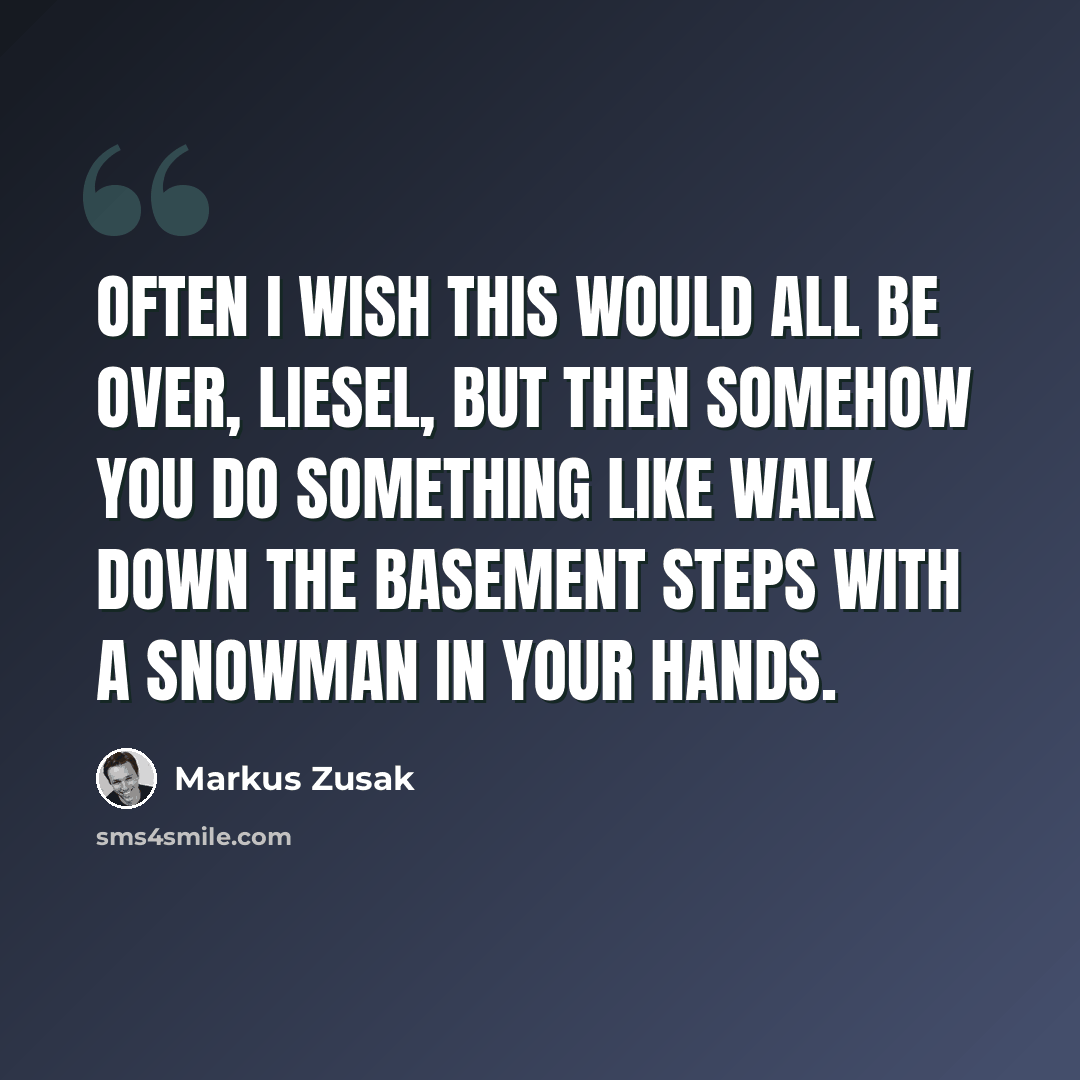 “Often I wish this would all be over, Liesel, but then somehow you do something like walk down the basement steps with a snowman in your hands.” quote by Markus Zusak