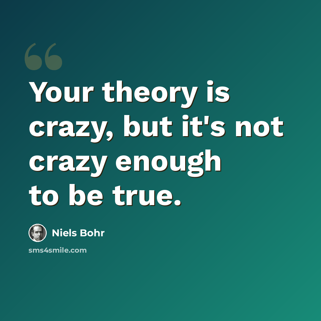 “Your theory is crazy, but it's not crazy enough to be true.” quote by Niels Bohr