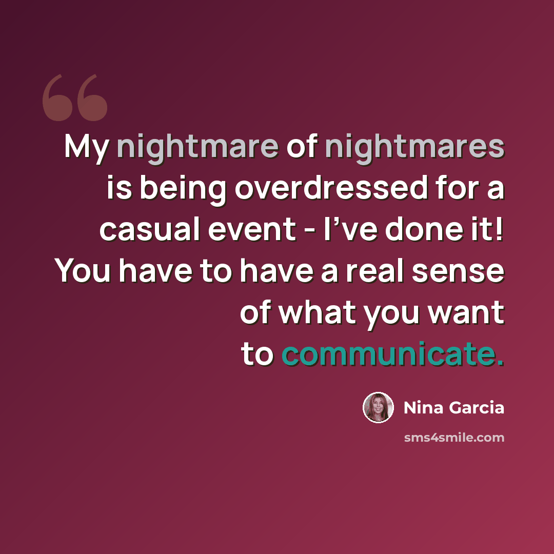 “My nightmare of nightmares is being overdressed for a casual event - I've done it! You have to have a real sense of what you want to communicate.” quote by Nina Garcia