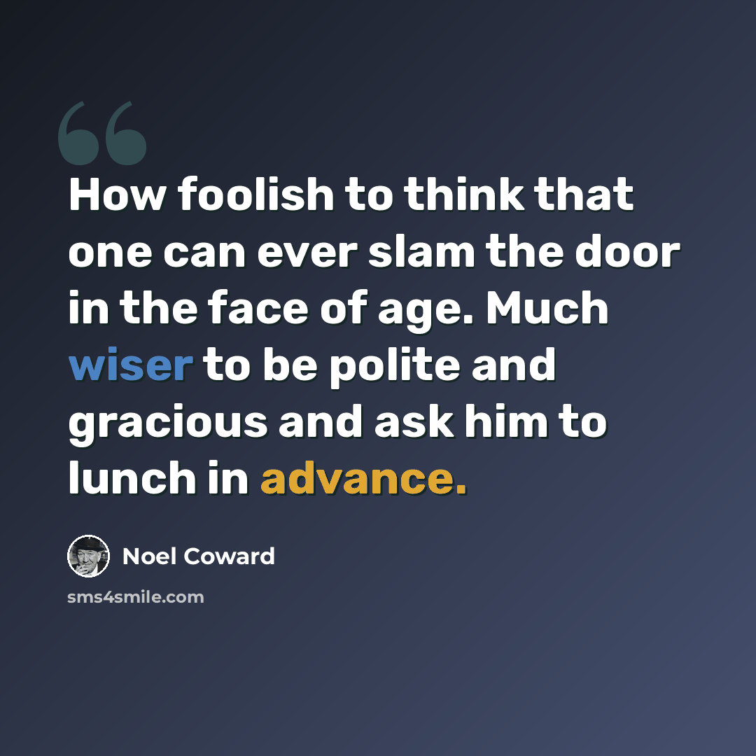 “How foolish to think that one can ever slam the door in the face of age. Much wiser to be polite and gracious and ask him to lunch in advance.” quote by Noel Coward