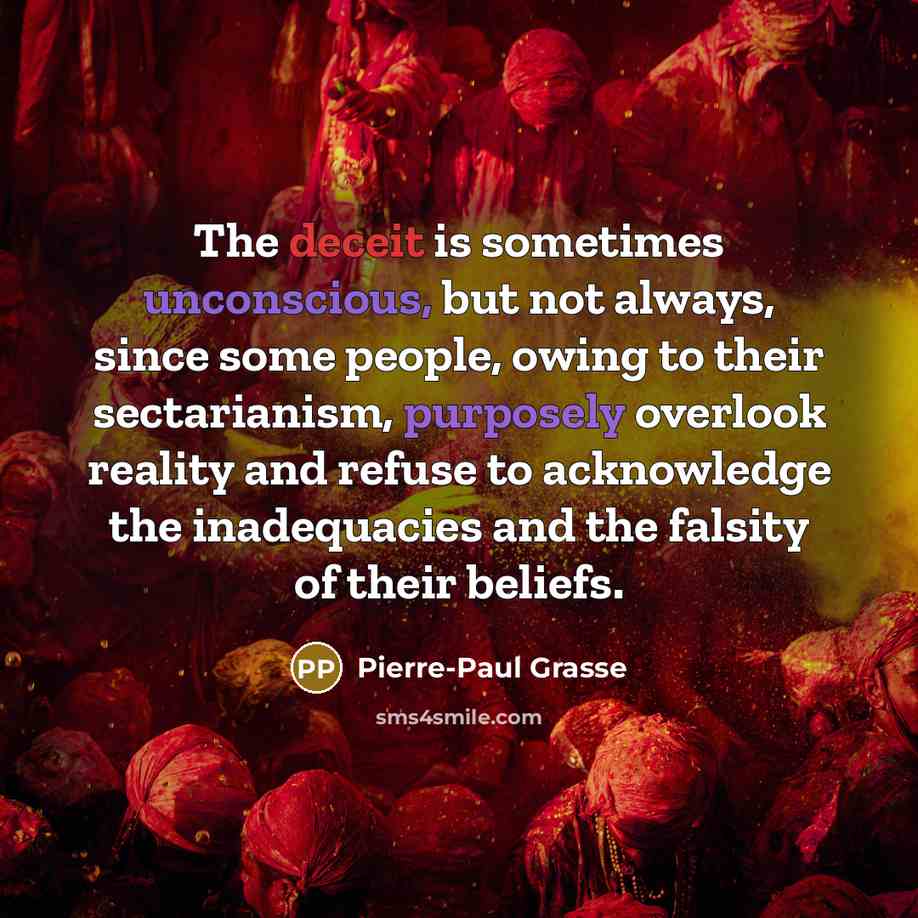 “The deceit is sometimes unconscious, but not always, since some people, owing to their sectarianism, purposely overlook reality and refuse to acknowledge the inadequacies and the falsity of their beliefs.” quote by Pierre-Paul Grasse