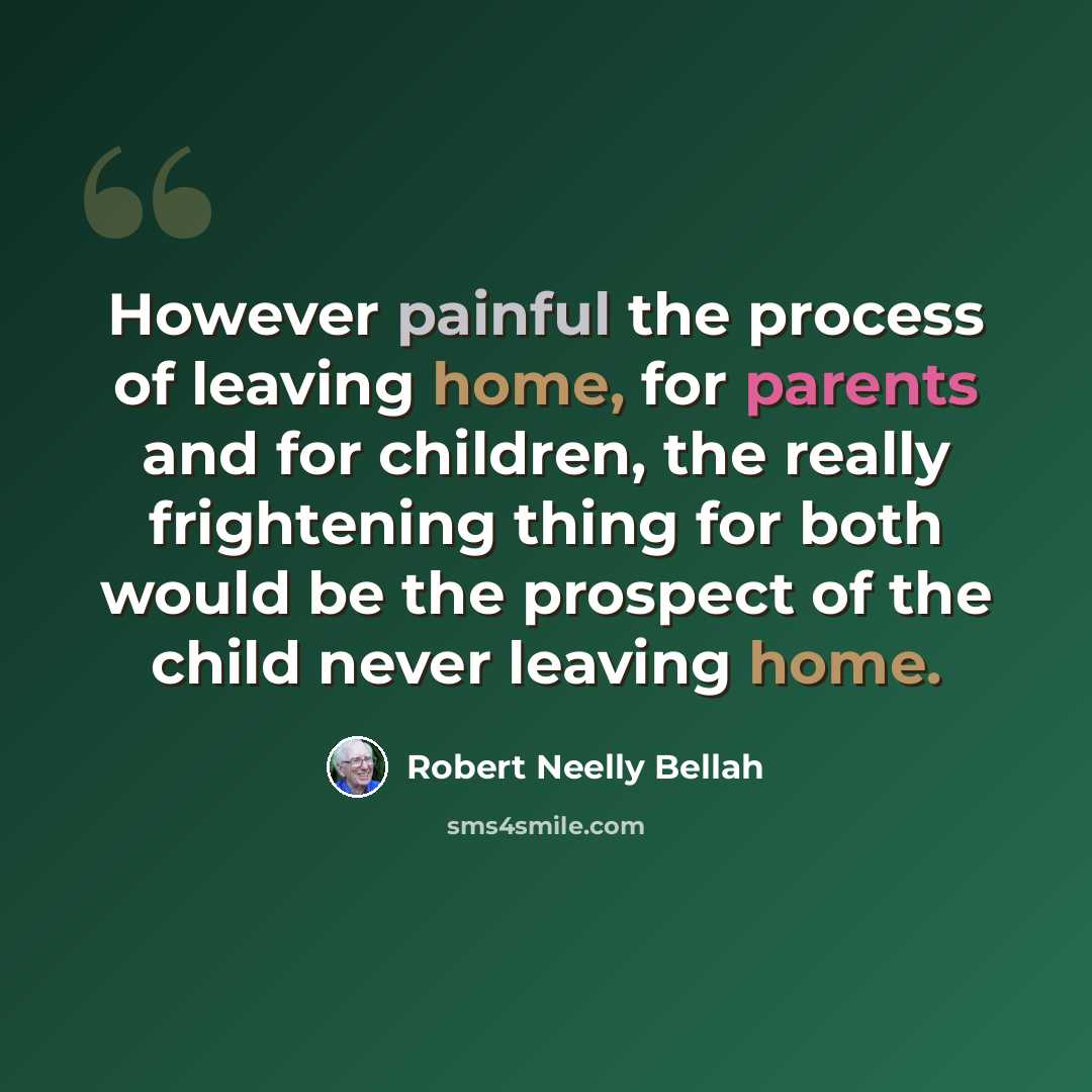 “However painful the process of leaving home, for parents and for children, the really frightening thing for both would be the prospect of the child never leaving home.” quote by Robert Neelly Bellah
