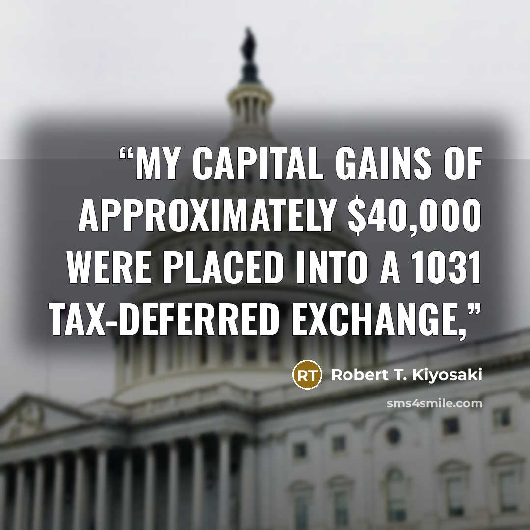 “My capital gains of approximately $40,000 were placed into a 1031 tax-deferred exchange,” quote by Robert T. Kiyosaki