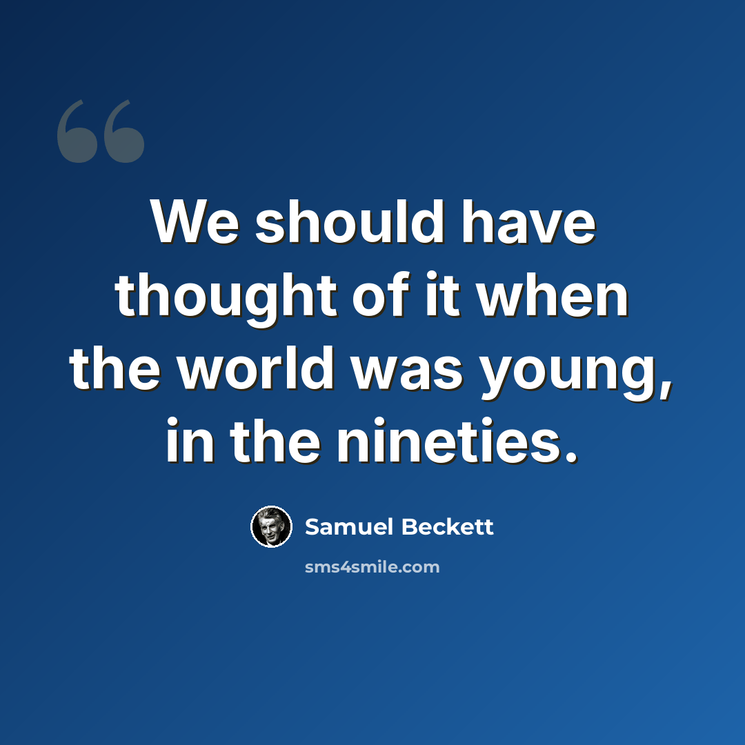 “We should have thought of it when the world was young, in the nineties.” quote by Samuel Beckett