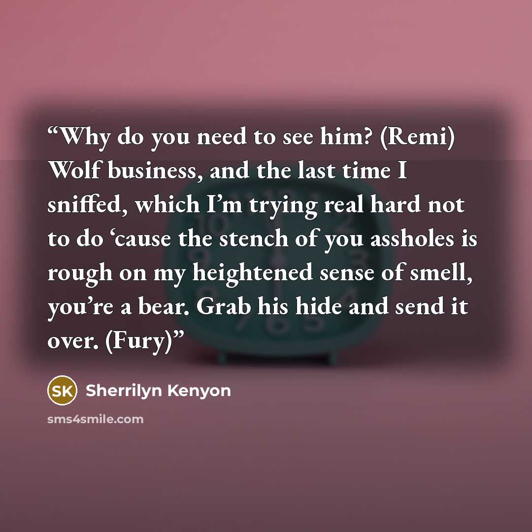 “Why do you need to see him? (Remi) Wolf business, and the last time I sniffed, which I’m trying real hard not to do ‘cause the stench of you assholes is rough on my heightened sense of smell, you’re a bear. Grab his hide and send it over. (Fury)” quote by Sherrilyn Kenyon