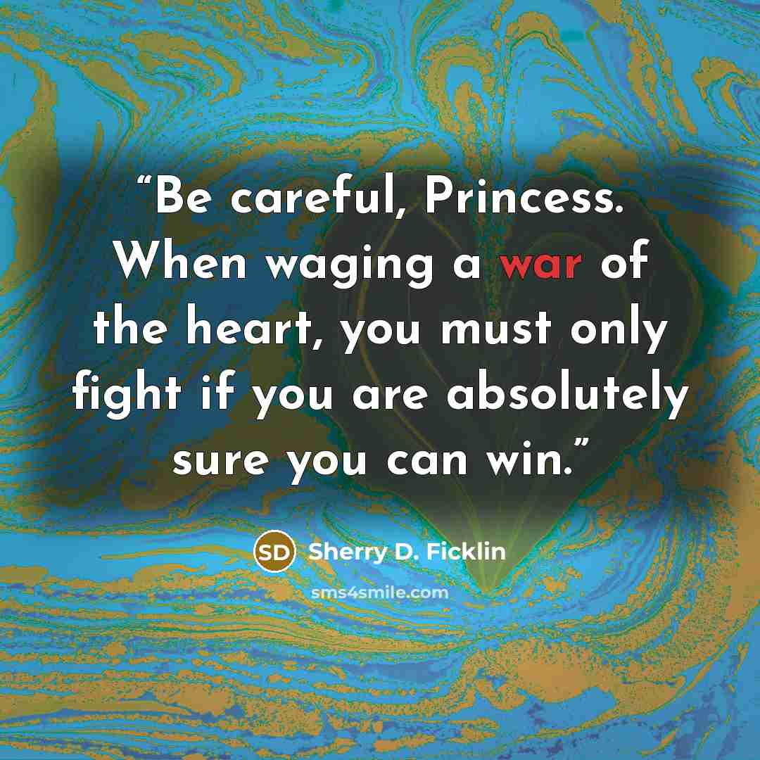 “Be careful, Princess. When waging a war of the heart, you must only fight if you are absolutely sure you can win.” quote by Sherry D. Ficklin