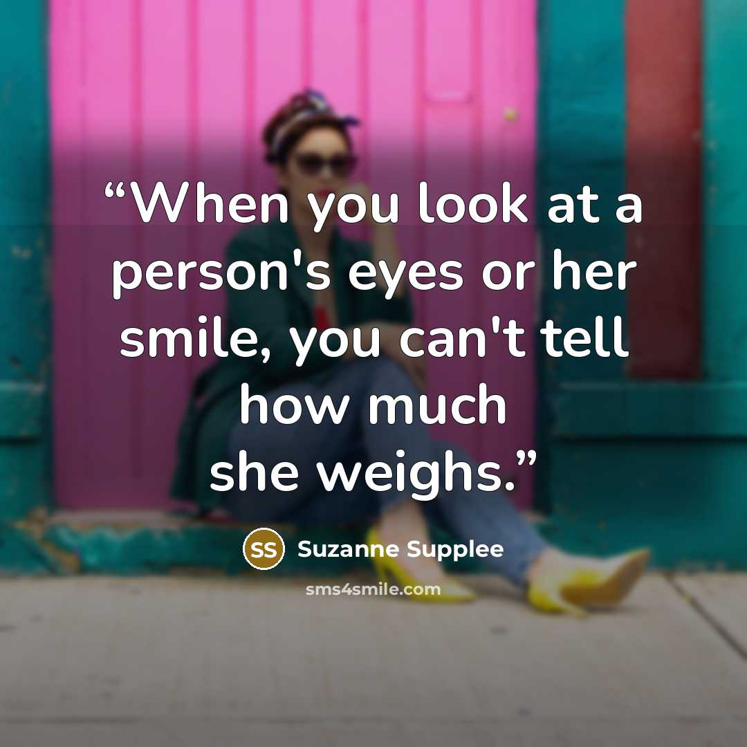 “When you look at a person's eyes or her smile, you can't tell how much she weighs.” quote by Suzanne Supplee