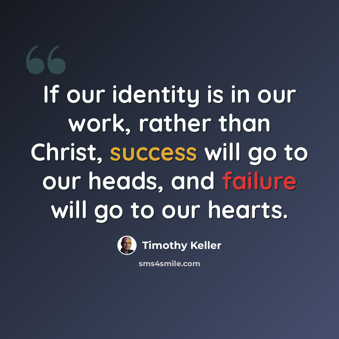 “If our identity is in our work, rather than Christ, success will go to our heads, and failure will go to our hearts.” quote by Timothy Keller