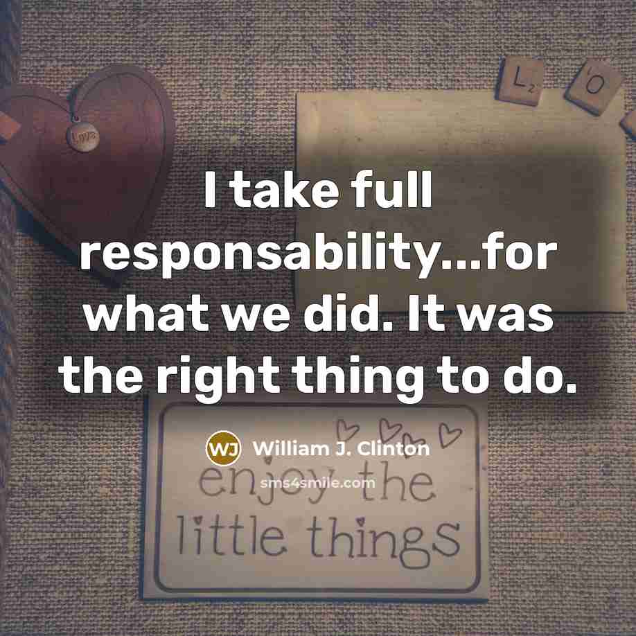 “I take full responsability...for what we did. It was the right thing to do.” quote by William J. Clinton