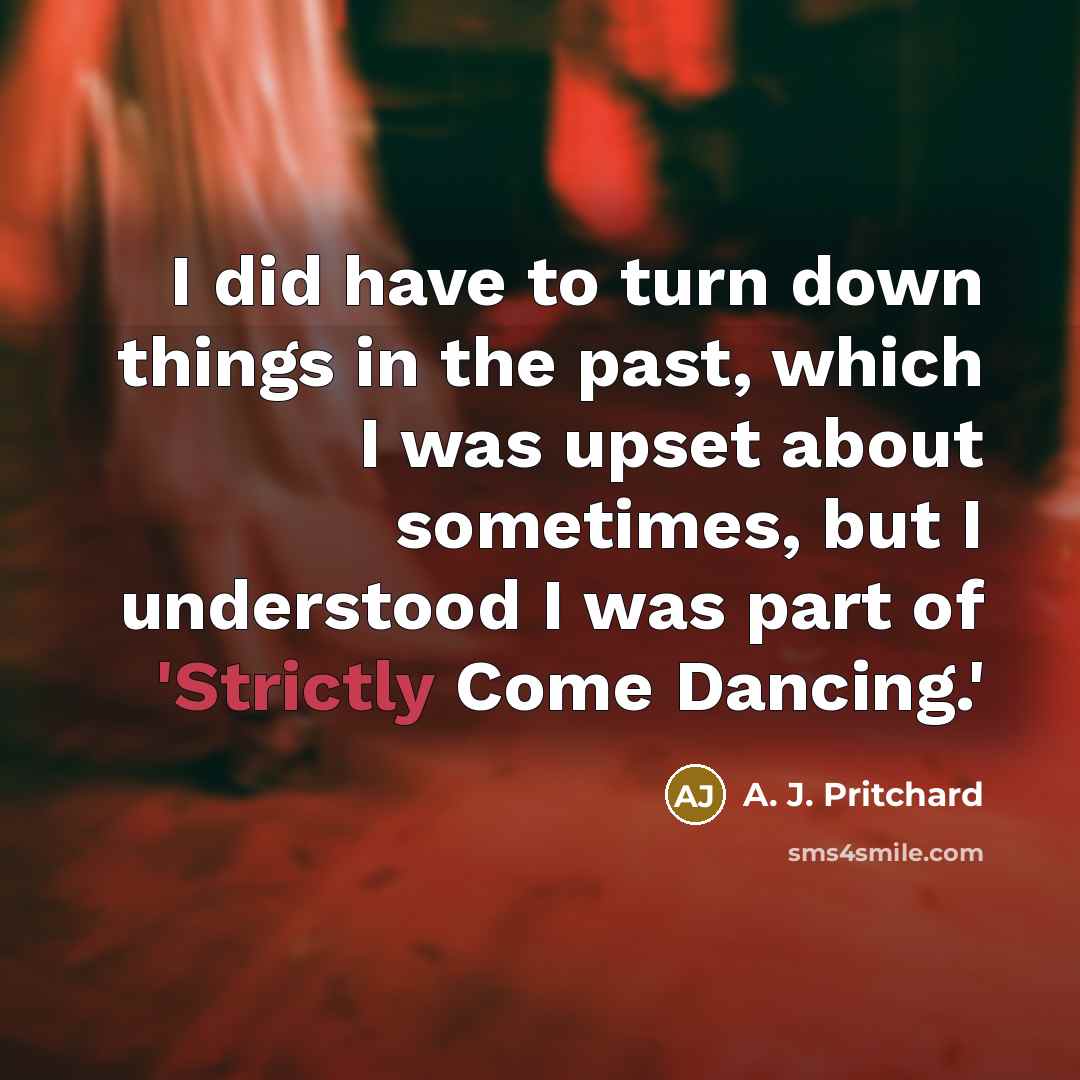 “I did have to turn down things in the past, which I was upset about sometimes, but I understood I was part of 'Strictly Come Dancing.'” quote by A. J. Pritchard