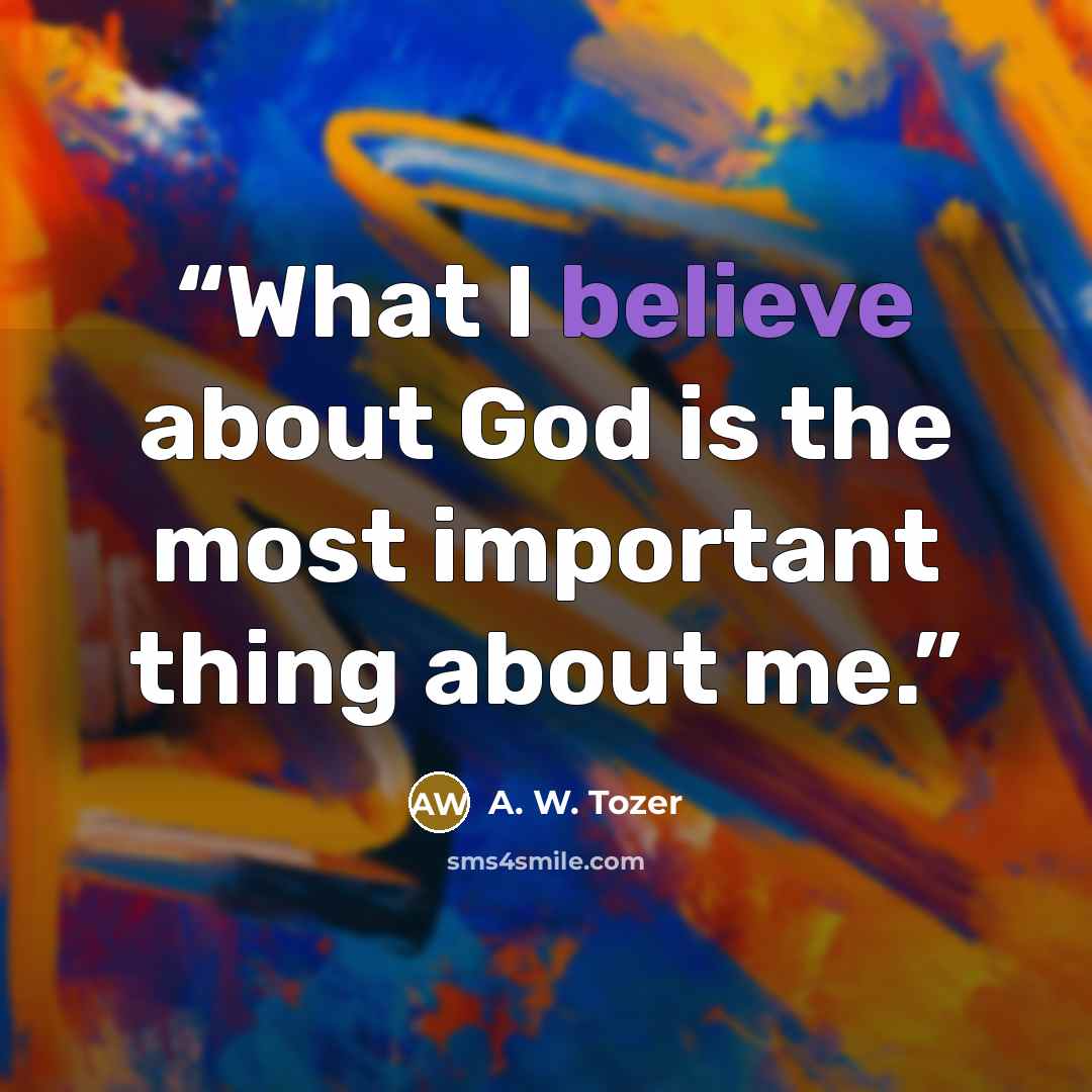 “What I believe about God is the most important thing about me.” quote by A. W. Tozer