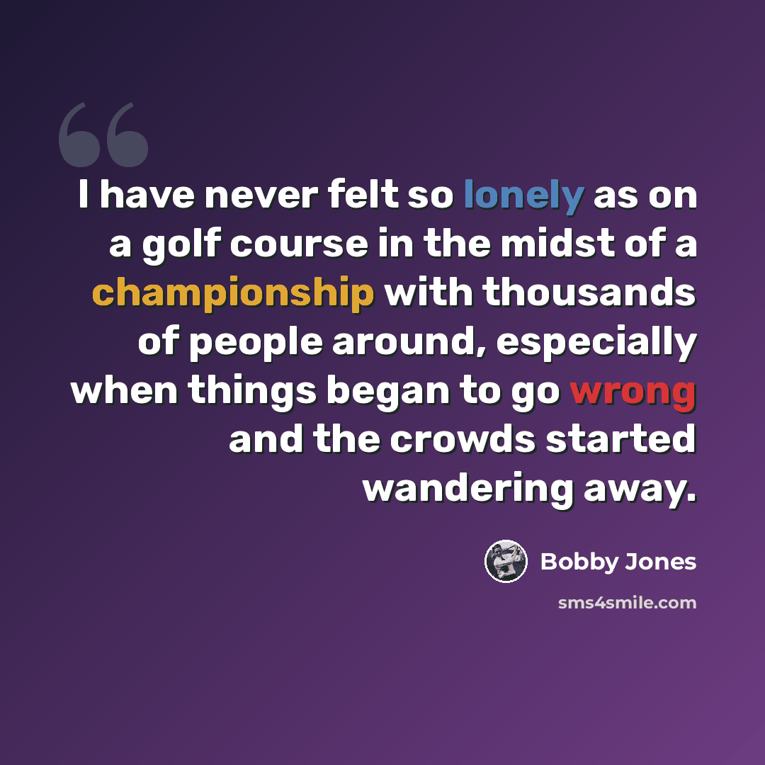 “I have never felt so lonely as on a golf course in the midst of a championship with thousands of people around, especially when things began to go wrong and the crowds started wandering away.” quote by Bobby Jones