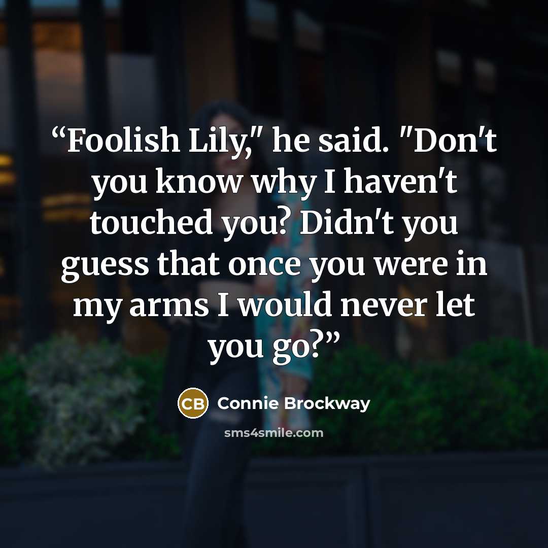 “Foolish Lily," he said. "Don't you know why I haven't touched you? Didn't you guess that once you were in my arms I would never let you go?” quote by Connie Brockway