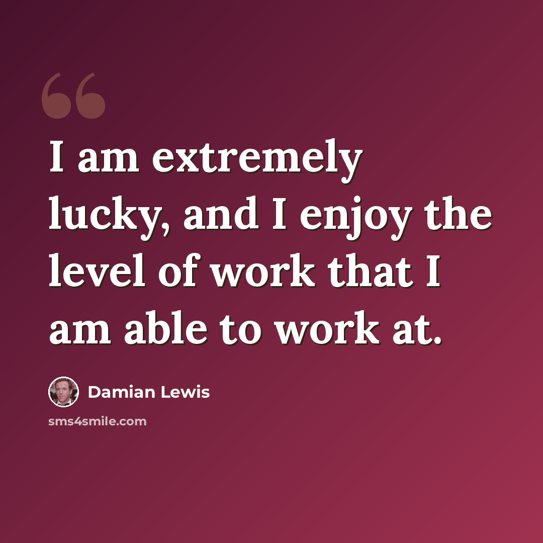 “I am extremely lucky, and I enjoy the level of work that I am able to work at.” quote by Damian Lewis