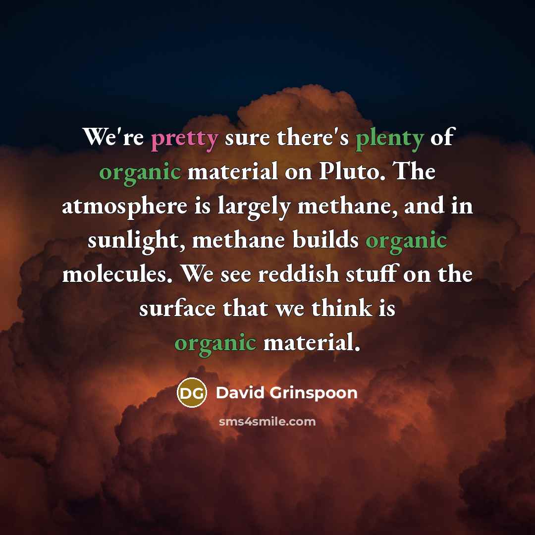 “We're pretty sure there's plenty of organic material on Pluto. The atmosphere is largely methane, and in sunlight, methane builds organic molecules. We see reddish stuff on the surface that we think is organic material.” quote by David Grinspoon