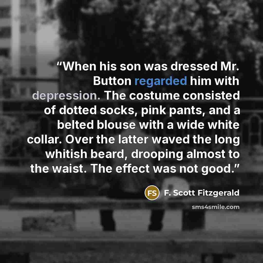“When his son was dressed Mr. Button regarded him with depression. The costume consisted of dotted socks, pink pants, and a belted blouse with a wide white collar. Over the latter waved the long whitish beard, drooping almost to the waist. The effect was not good.” quote by F. Scott Fitzgerald
