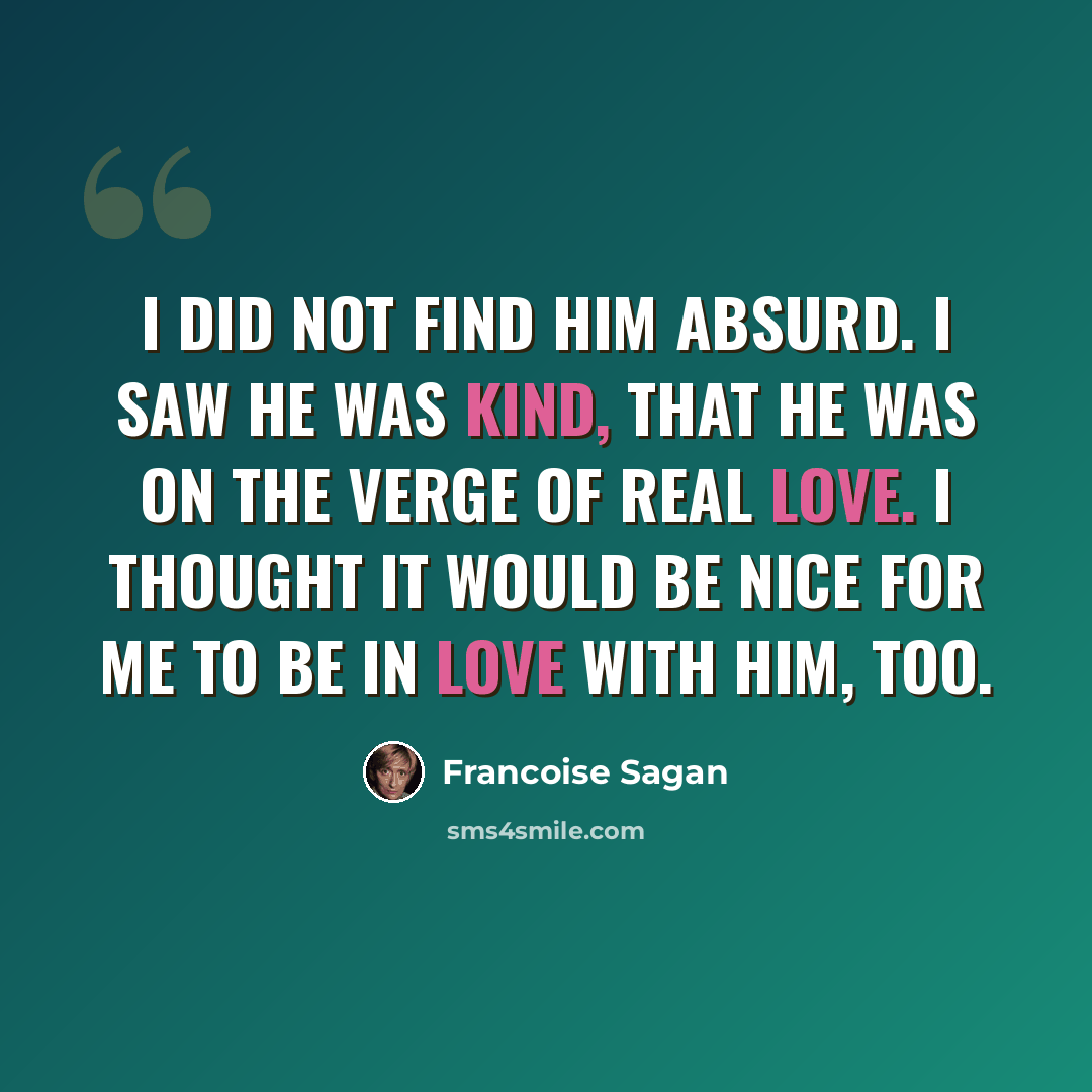 “I did not find him absurd. I saw he was kind, that he was on the verge of real love. I thought it would be nice for me to be in love with him, too.” quote by Francoise Sagan