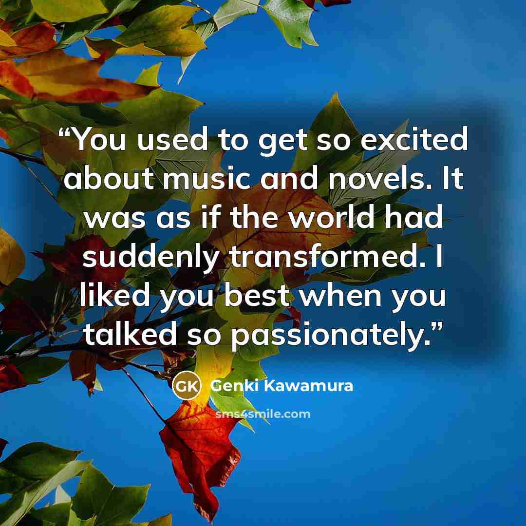 “You used to get so excited about music and novels. It was as if the world had suddenly transformed. I liked you best when you talked so passionately.” quote by Genki Kawamura
