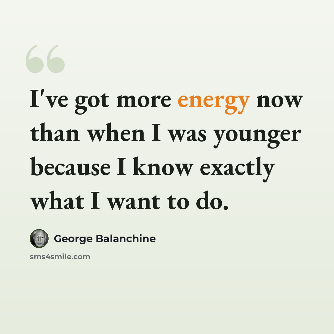 “I've got more energy now than when I was younger because I know exactly what I want to do.” quote by George Balanchine