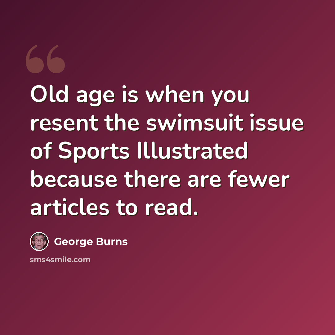 “Old age is when you resent the swimsuit issue of Sports Illustrated because there are fewer articles to read.” quote by George Burns